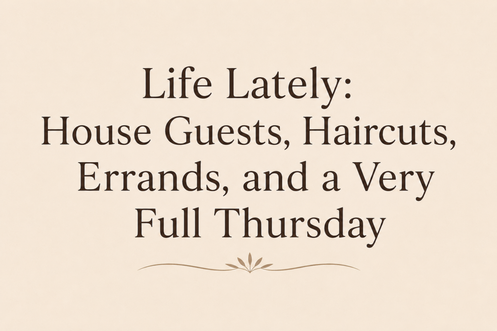 Life Lately: House Guests, Haircuts, Errands, and a Very Full Thursday