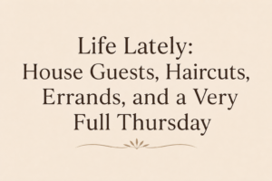 Life Lately: House Guests, Haircuts, Errands, and a Very Full Thursday